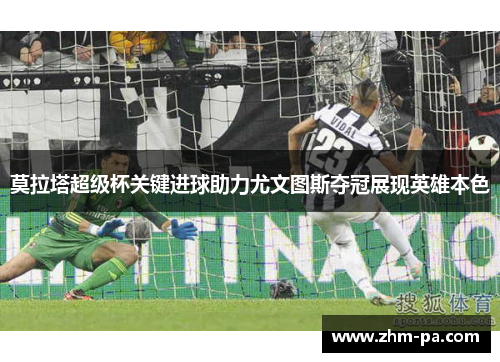 莫拉塔超级杯关键进球助力尤文图斯夺冠展现英雄本色