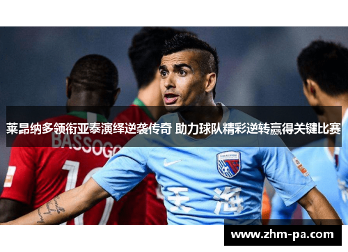 莱昂纳多领衔亚泰演绎逆袭传奇 助力球队精彩逆转赢得关键比赛