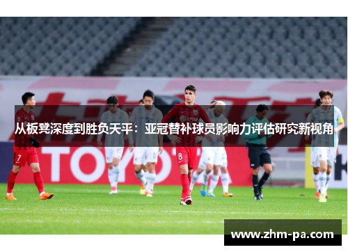 从板凳深度到胜负天平：亚冠替补球员影响力评估研究新视角