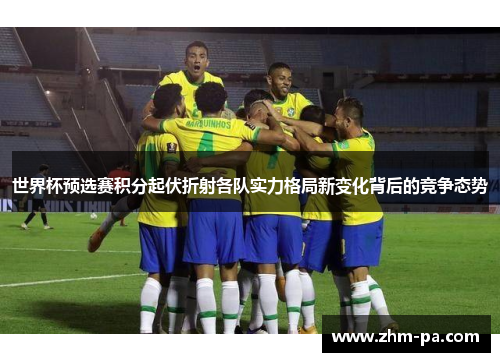世界杯预选赛积分起伏折射各队实力格局新变化背后的竞争态势
