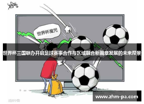 世界杯三国联办开启足球赛事合作与区域融合新篇章发展的未来愿景