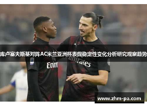 库卢塞夫斯基对阵AC米兰亚洲杯表现稳定性变化分析研究观察趋势