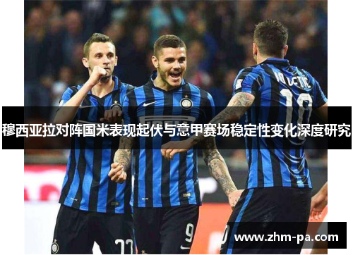 穆西亚拉对阵国米表现起伏与意甲赛场稳定性变化深度研究