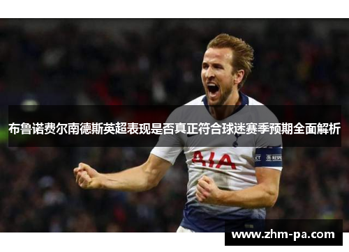 布鲁诺费尔南德斯英超表现是否真正符合球迷赛季预期全面解析