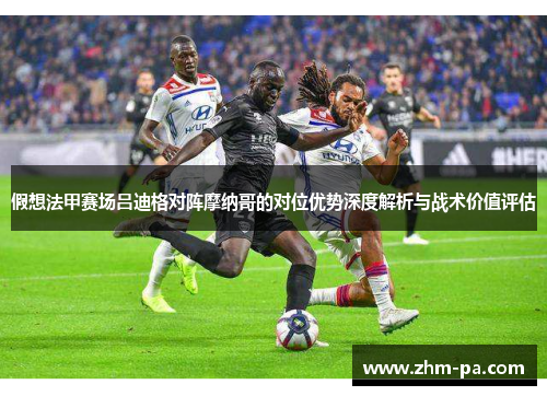 假想法甲赛场吕迪格对阵摩纳哥的对位优势深度解析与战术价值评估