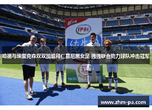 哈德与埃里克森双双加盟拜仁慕尼黑女足 强强联合助力球队冲击冠军