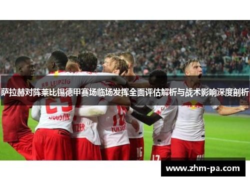 萨拉赫对阵莱比锡德甲赛场临场发挥全面评估解析与战术影响深度剖析