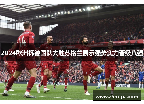 2024欧洲杯德国队大胜苏格兰展示强势实力晋级八强