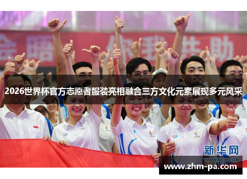 2026世界杯官方志愿者服装亮相融合三方文化元素展现多元风采