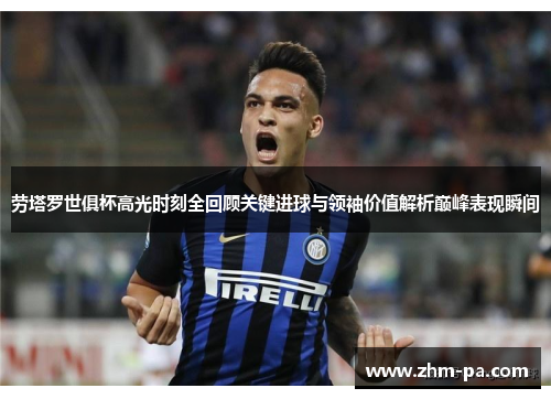 劳塔罗世俱杯高光时刻全回顾关键进球与领袖价值解析巅峰表现瞬间