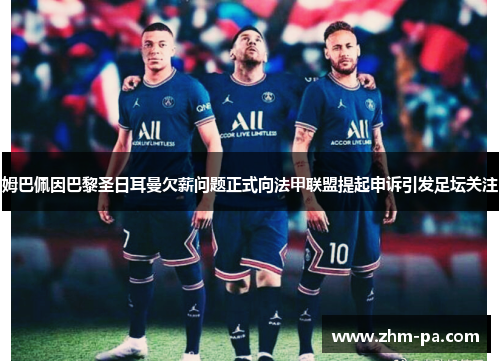 姆巴佩因巴黎圣日耳曼欠薪问题正式向法甲联盟提起申诉引发足坛关注