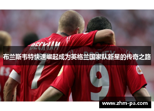 布兰斯韦特快速崛起成为英格兰国家队新星的传奇之路