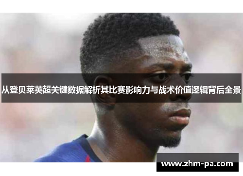 从登贝莱英超关键数据解析其比赛影响力与战术价值逻辑背后全景