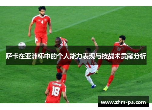 萨卡在亚洲杯中的个人能力表现与技战术贡献分析