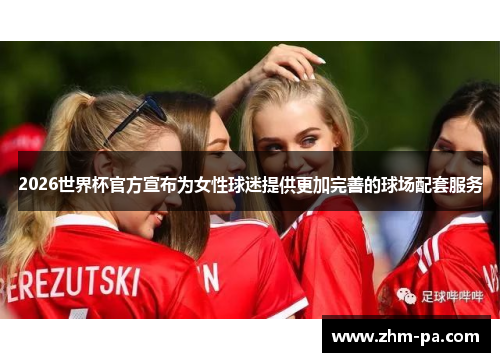 2026世界杯官方宣布为女性球迷提供更加完善的球场配套服务