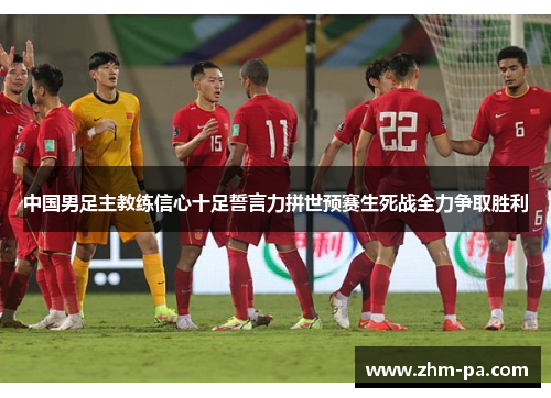 中国男足主教练信心十足誓言力拼世预赛生死战全力争取胜利