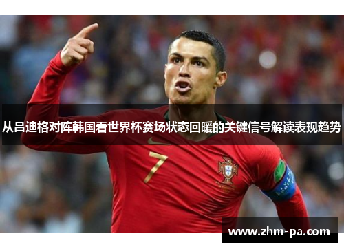 从吕迪格对阵韩国看世界杯赛场状态回暖的关键信号解读表现趋势
