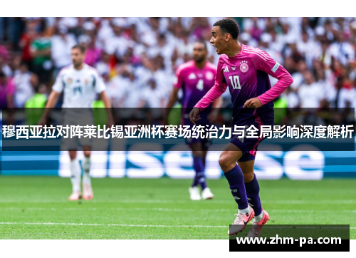 穆西亚拉对阵莱比锡亚洲杯赛场统治力与全局影响深度解析